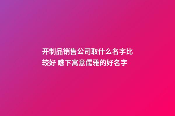 开制品销售公司取什么名字比较好 瞧下寓意儒雅的好名字-第1张-公司起名-玄机派